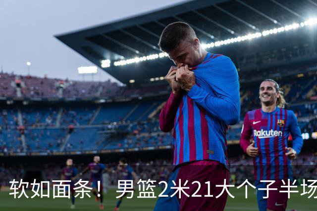 软如面条！男篮2米21大个子半场0板全场0分，球迷：凭什么不带周琦？